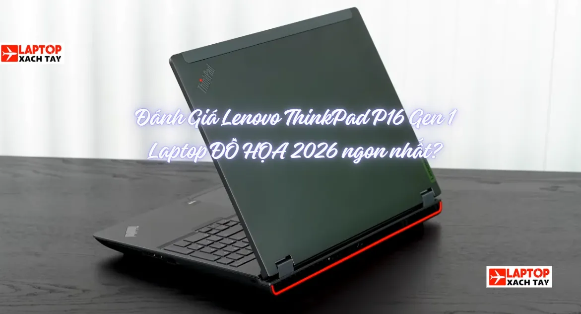 Đánh Giá Laptop Lenovo ThinkPad P16 Gen 1: Tượng Đài Máy Trạm Kỹ Thuật Bền Bỉ Dành Cho Kỹ Sư Và Sinh Viên Năm 2026